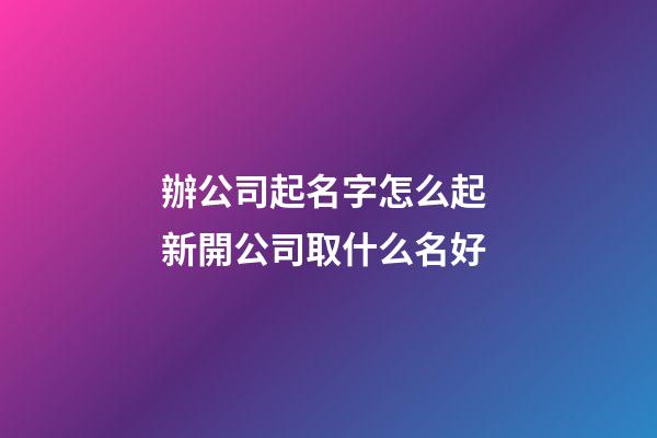 辦公司起名字怎么起 新開公司取什么名好-第1張-公司起名-玄機派